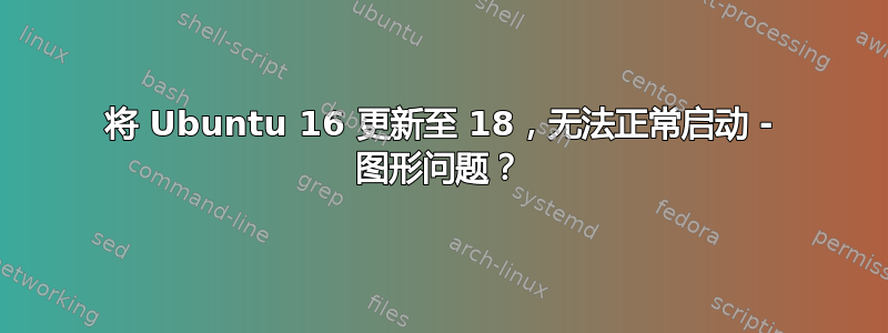 将 Ubuntu 16 更新至 18，无法正常启动 - 图形问题？