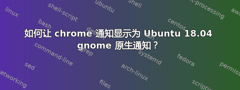 如何让 chrome 通知显示为 Ubuntu 18.04 gnome 原生通知？