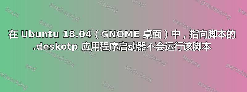 在 Ubuntu 18.04（GNOME 桌面）中，指向脚本的 .deskotp 应用程序启动器不会运行该脚本