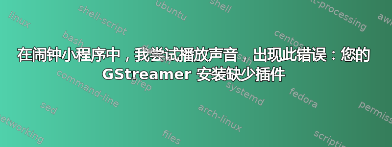 在闹钟小程序中，我尝试播放声音，出现此错误：您的 GStreamer 安装缺少插件