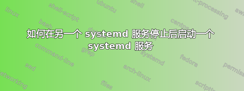 如何在另一个 systemd 服务停止后启动一个 systemd 服务