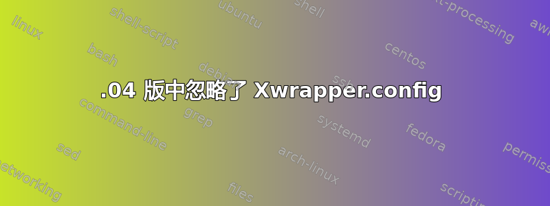 18.04 版中忽略了 Xwrapper.config