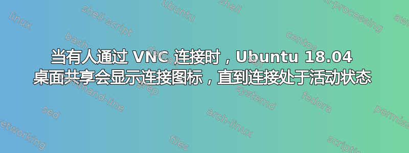 当有人通过 VNC 连接时，Ubuntu 18.04 桌面共享会显示连接图标，直到连接处于活动状态