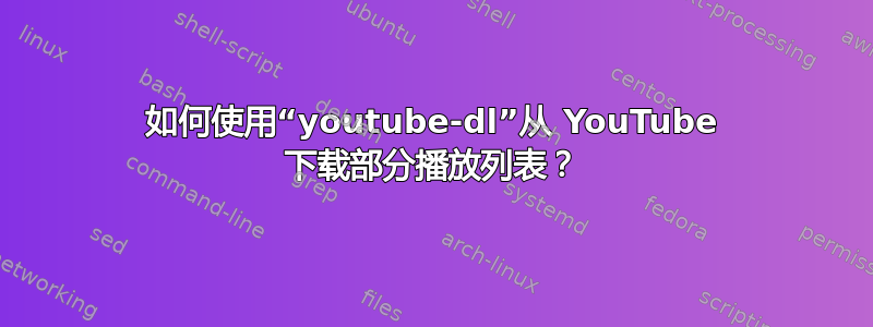 如何使用“youtube-dl”从 YouTube 下载部分播放列表？