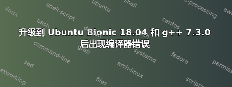 升级到 Ubuntu Bionic 18.04 和 g++ 7.3.0 后出现编译器错误