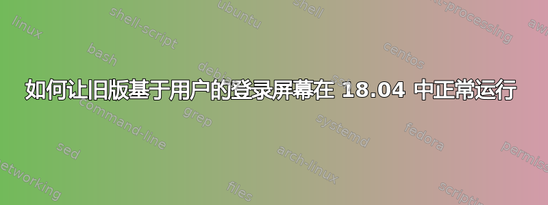 如何让旧版基于用户的登录屏幕在 18.04 中正常运行