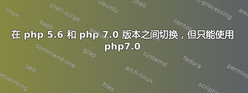 在 php 5.6 和 php 7.0 版本之间切换，但只能使用 php7.0