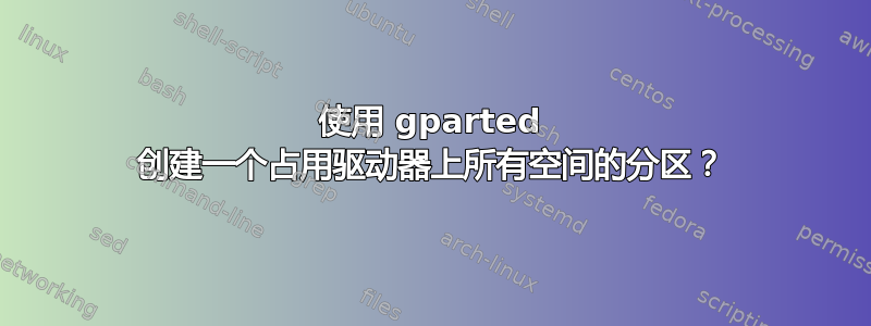 使用 gparted 创建一个占用驱动器上所有空间的分区？