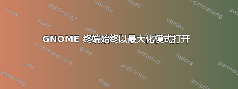 GNOME 终端始终以最大化模式打开 