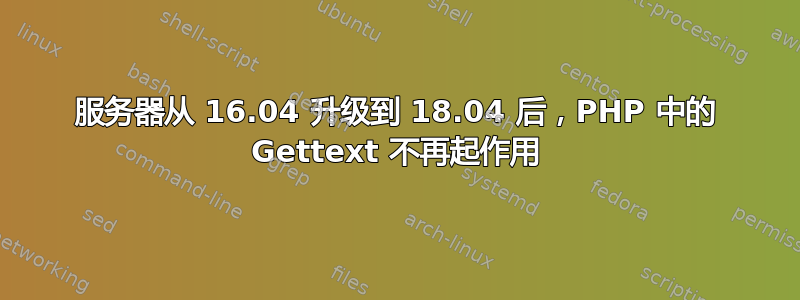 服务器从 16.04 升级到 18.04 后，PHP 中的 Gettext 不再起作用