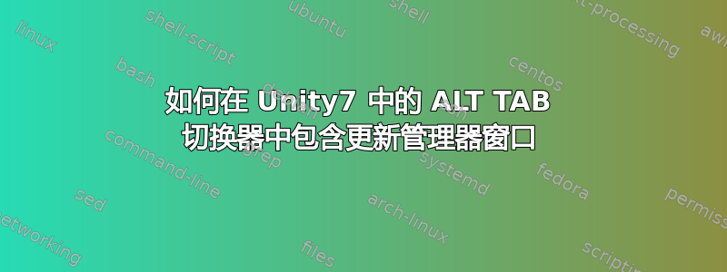 如何在 Unity7 中的 ALT TAB 切换器中包含更新管理器窗口