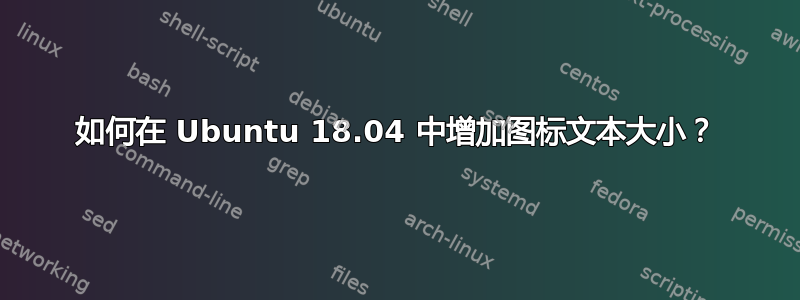 如何在 Ubuntu 18.04 中增加图标文本大小？