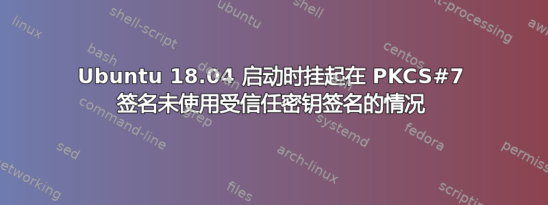 Ubuntu 18.04 启动时挂起在 PKCS#7 签名未使用受信任密钥签名的情况