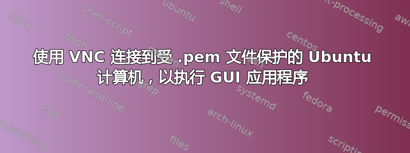 使用 VNC 连接到受 .pem 文件保护的 Ubuntu 计算机，以执行 GUI 应用程序