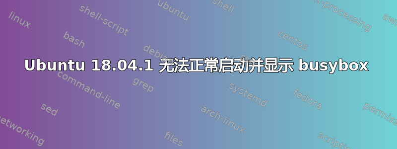 Ubuntu 18.04.1 无法正常启动并显示 busybox