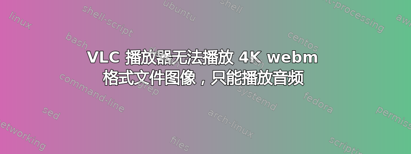 VLC 播放器无法播放 4K webm 格式文件图像，只能播放音频