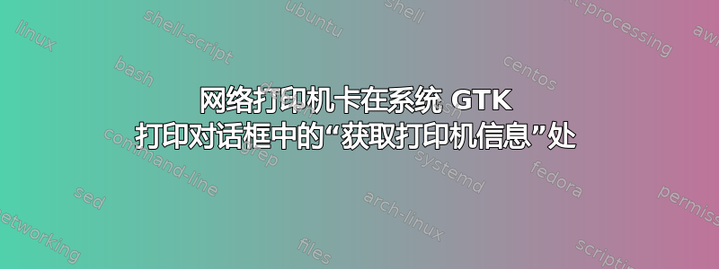 网络打印机卡在系统 GTK 打印对话框中的“获取打印机信息”处