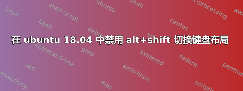 在 ubuntu 18.04 中禁用 alt+shift 切换键盘布局