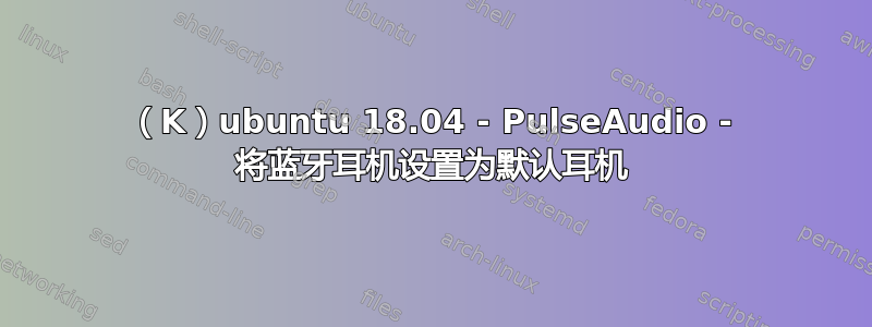 （K）ubuntu 18.04 - PulseAudio - 将蓝牙耳机设置为默认耳机