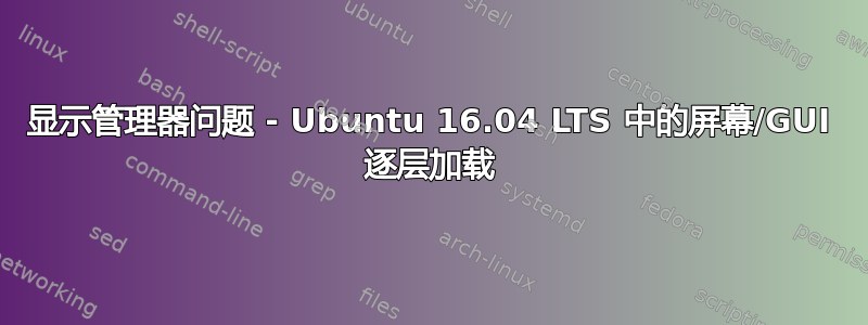 显示管理器问题 - Ubuntu 16.04 LTS 中的屏幕/GUI 逐层加载