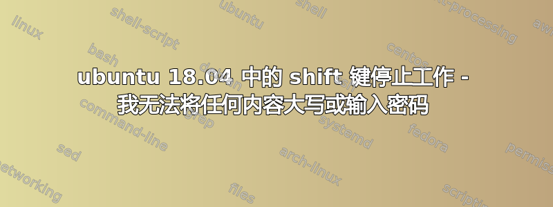 ubuntu 18.04 中的 shift 键停止工作 - 我无法将任何内容大写或输入密码