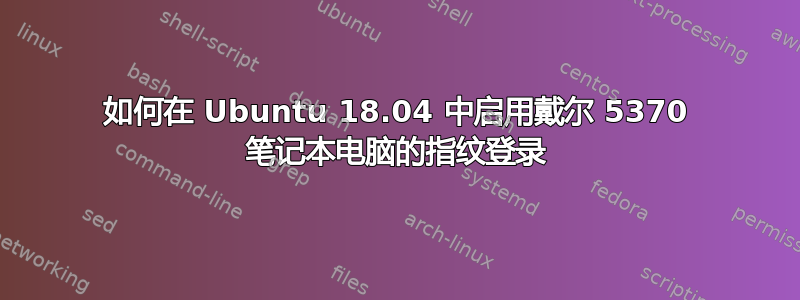 如何在 Ubuntu 18.04 中启用戴尔 5370 笔记本电脑的指纹登录