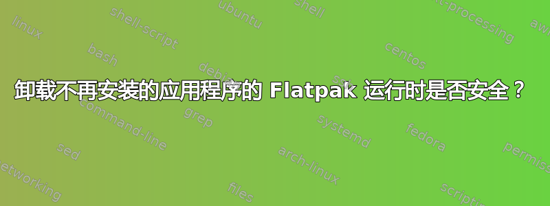 卸载不再安装的应用程序的 Flatpak 运行时是否安全？