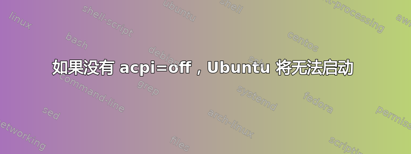 如果没有 acpi=off，Ubuntu 将无法启动