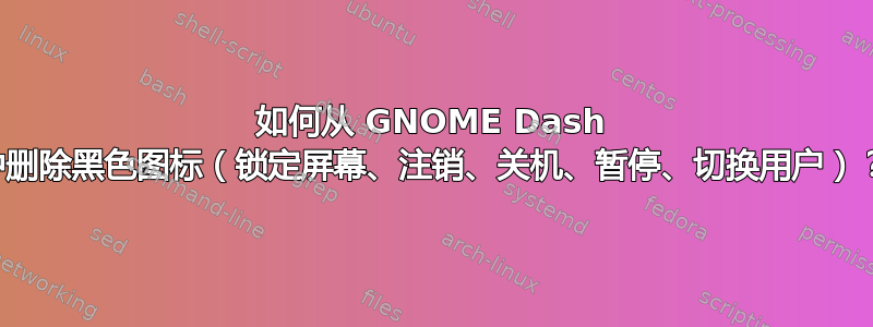 如何从 GNOME Dash 中删除黑色图标（锁定屏幕、注销、关机、暂停、切换用户）？