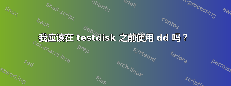 我应该在 testdisk 之前使用 dd 吗？