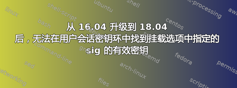 从 16.04 升级到 18.04 后，无法在用户会话密钥环中找到挂载选项中指定的 sig 的有效密钥