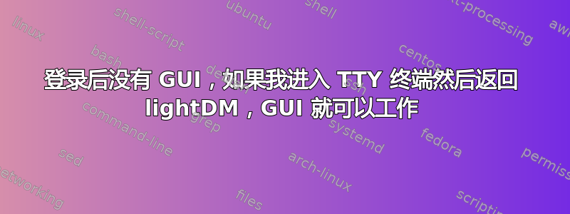 登录后没有 GUI，如果我进入 TTY 终端然后返回 lightDM，GUI 就可以工作