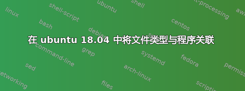 在 ubuntu 18.04 中将文件类型与程序关联