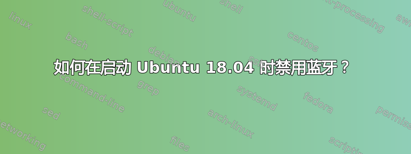 如何在启动 Ubuntu 18.04 时禁用蓝牙？