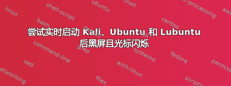 尝试实时启动 Kali、Ubuntu 和 Lubuntu 后黑屏且光标闪烁