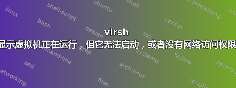 virsh 显示虚拟机正在运行，但它无法启动，或者没有网络访问权限