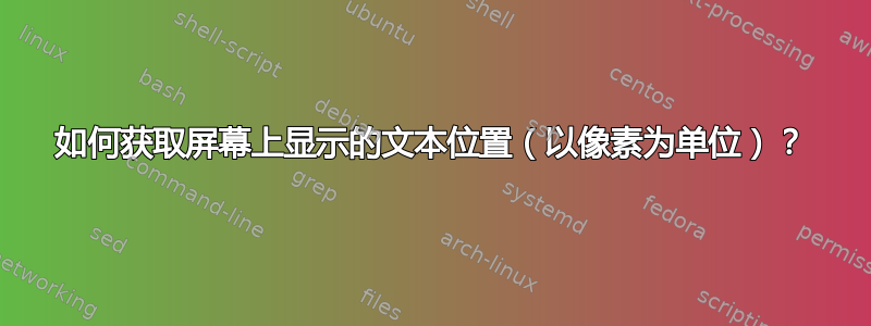 如何获取屏幕上显示的文本位置（以像素为单位）？