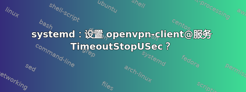 systemd：设置 openvpn-client@服务 TimeoutStopUSec？