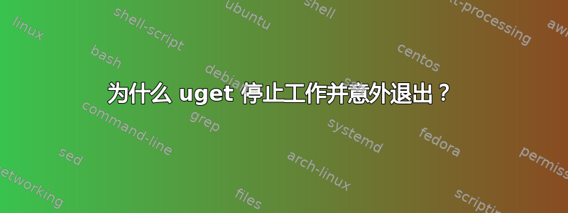 为什么 uget 停止工作并意外退出？