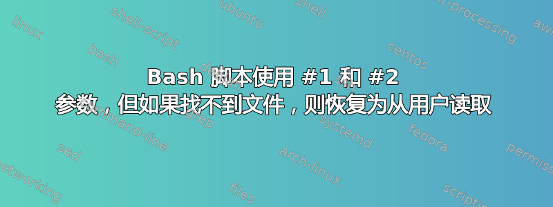 Bash 脚本使用 #1 和 #2 参数，但如果找不到文件，则恢复为从用户读取