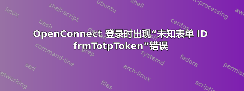 OpenConnect 登录时出现“未知表单 ID frmTotpToken”错误