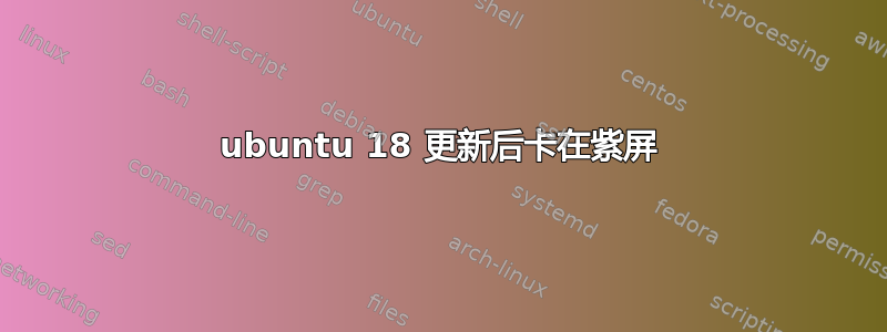 ubuntu 18 更新后卡在紫屏