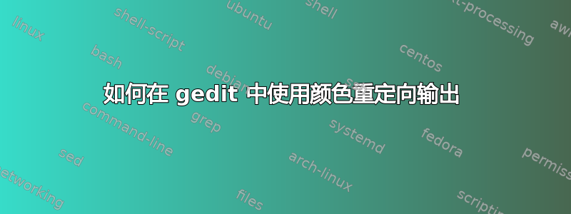 如何在 gedit 中使用颜色重定向输出