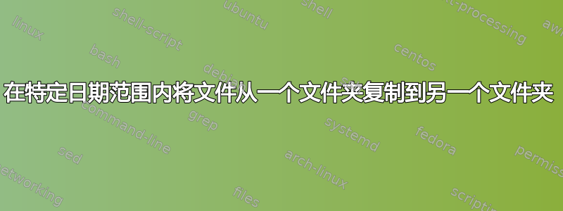 在特定日期范围内将文件从一个文件夹复制到另一个文件夹