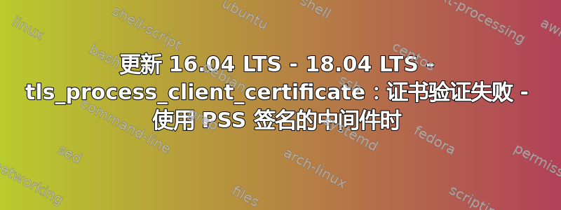 更新 16.04 LTS - 18.04 LTS - tls_process_client_certificate：证书验证失败 - 使用 PSS 签名的中间件时