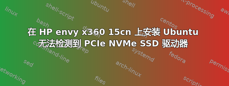 在 HP envy x360 15cn 上安装 Ubuntu 无法检测到 PCIe NVMe SSD 驱动器