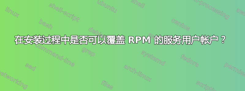 在安装过程中是否可以覆盖 RPM 的服务用户帐户？