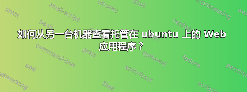 如何从另一台机器查看托管在 ubuntu 上的 Web 应用程序？