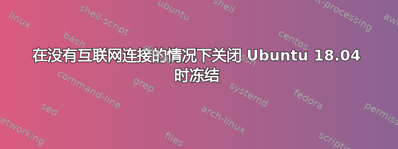 在没有互联网连接的情况下关闭 Ubuntu 18.04 时冻结