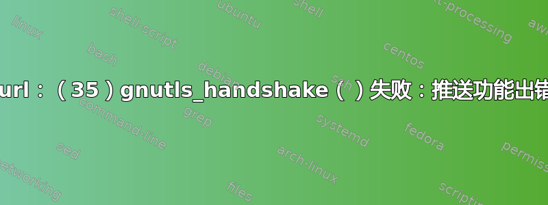 curl：（35）gnutls_handshake（）失败：推送功能出错